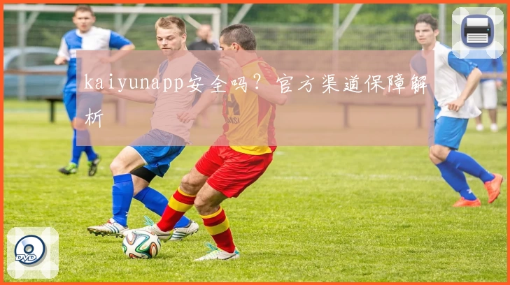 kaiyunapp安全吗？官方渠道保障解析