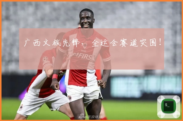 广西文旅先锋，全运会赛道突围！