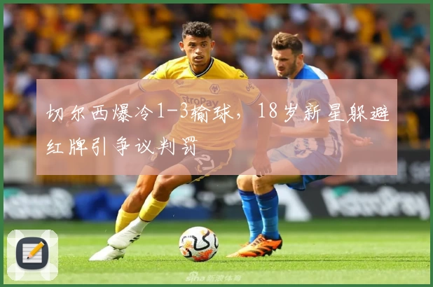切尔西爆冷1-3输球，18岁新星躲避红牌引争议判罚