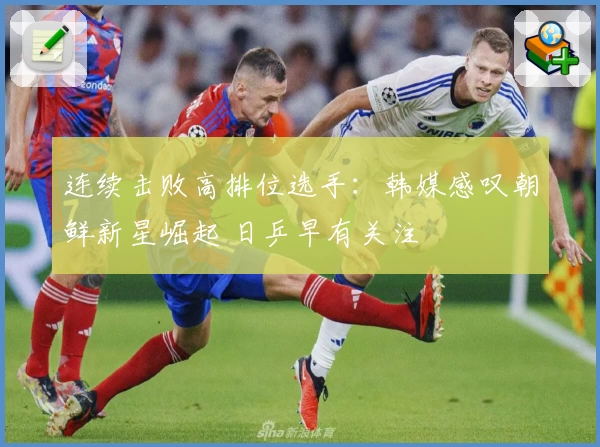 连续击败高排位选手：韩媒感叹朝鲜新星崛起 日乒早有关注