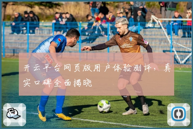 开云平台网页版用户体验测评，真实口碑全面揭晓