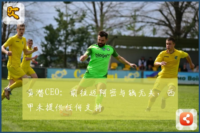 黄潜CEO：前往迈阿密与钱无关，西甲未提供任何支持
