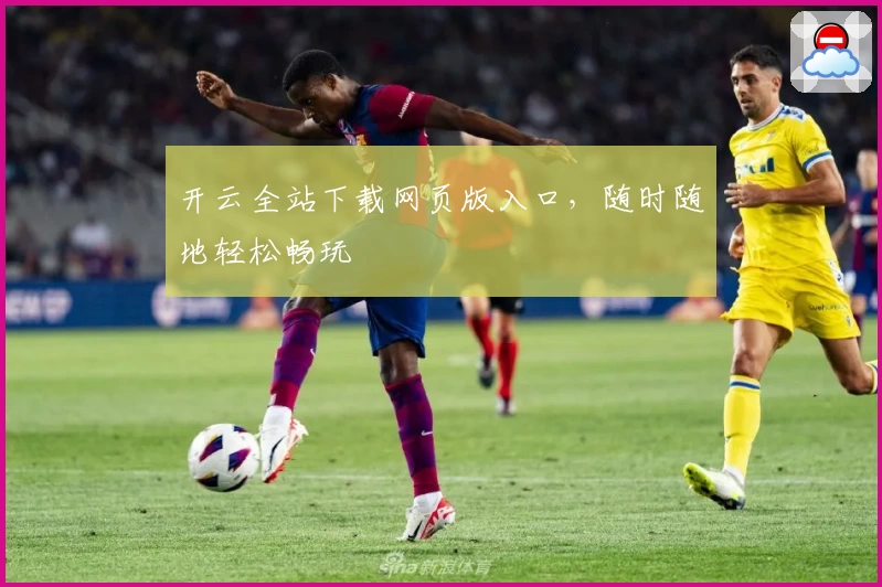 开云全站下载网页版入口，随时随地轻松畅玩