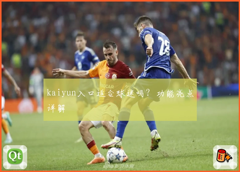 kaiyun入口适合球迷吗？功能亮点详解