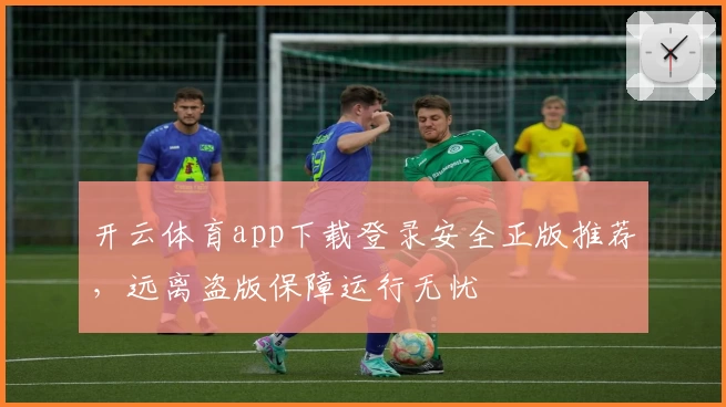 开云体育app下载登录安全正版推荐，远离盗版保障运行无忧