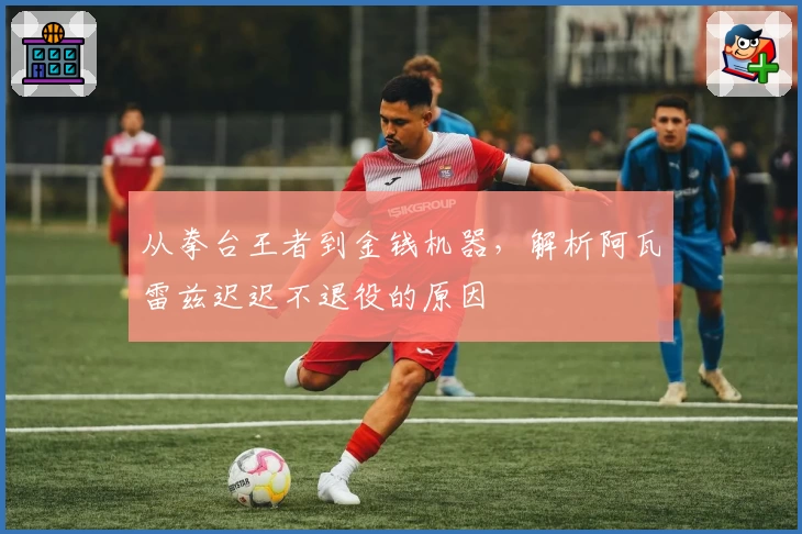 从拳台王者到金钱机器，解析阿瓦雷兹迟迟不退役的原因