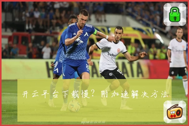 开云平台下载慢？附加速解决方法