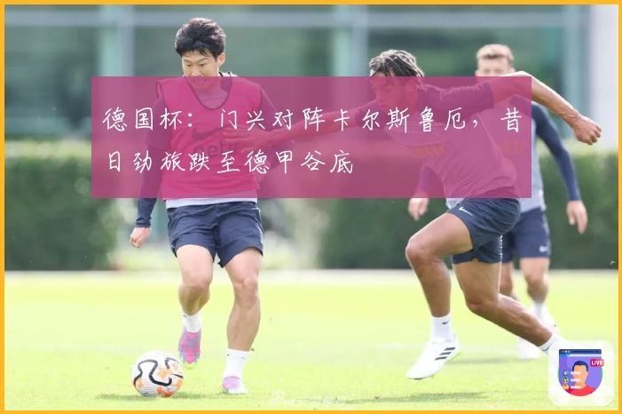 德国杯：门兴对阵卡尔斯鲁厄，昔日劲旅跌至德甲谷底