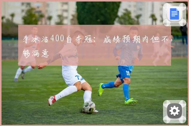 李冰洁400自夺冠：成绩预期内但不够满意