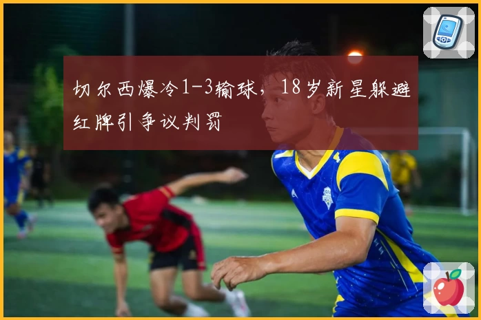 切尔西爆冷1-3输球，18岁新星躲避红牌引争议判罚