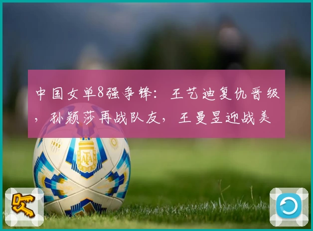 中国女单8强争锋:王艺迪复仇晋级,孙颖莎再战队友,王曼昱迎战美和
