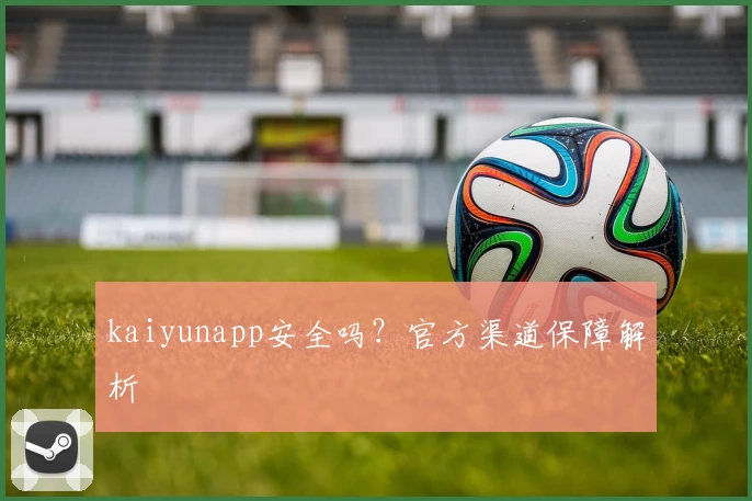 kaiyunapp安全吗？官方渠道保障解析