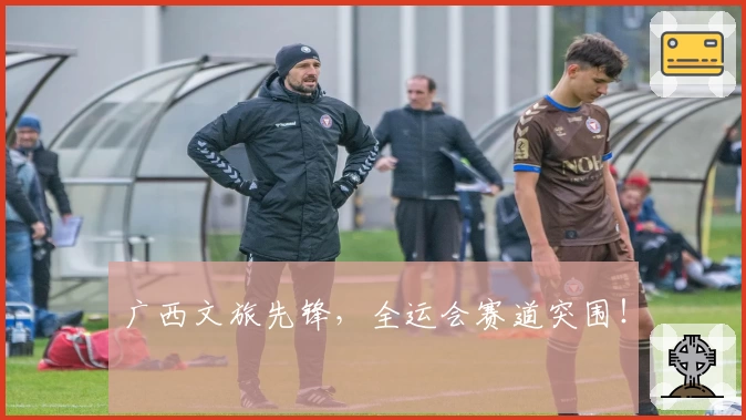 广西文旅先锋，全运会赛道突围！