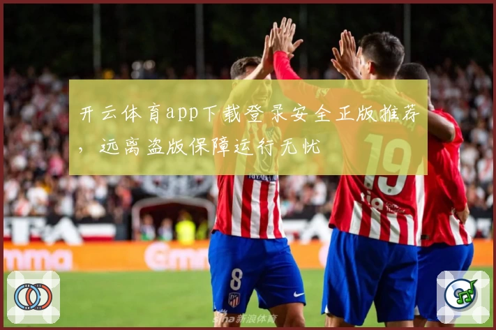 开云体育app下载登录安全正版推荐，远离盗版保障运行无忧