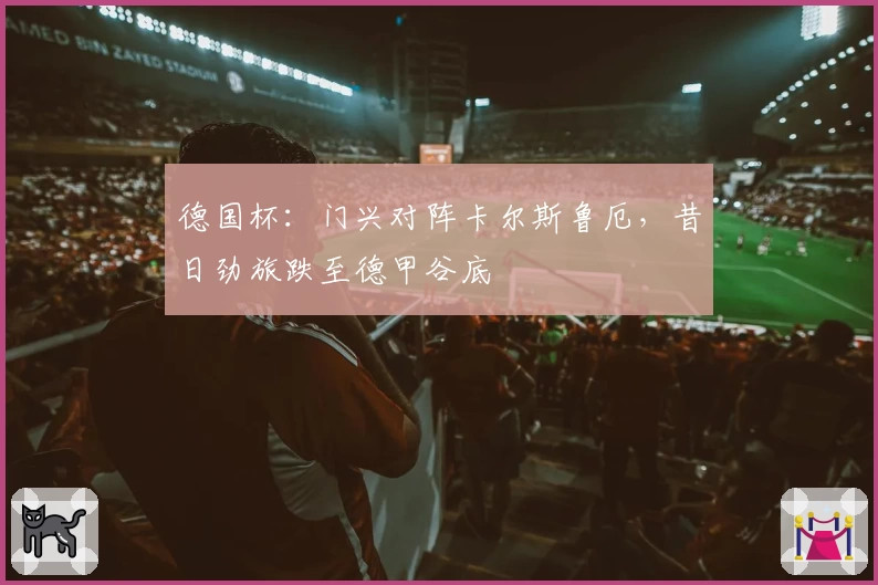 德国杯：门兴对阵卡尔斯鲁厄，昔日劲旅跌至德甲谷底
