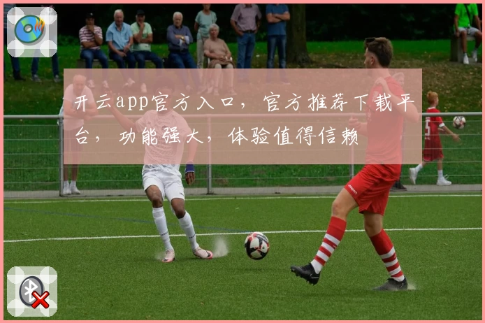 开云app官方入口，官方推荐下载平台，功能强大，体验值得信赖