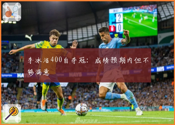 李冰洁400自夺冠：成绩预期内但不够满意