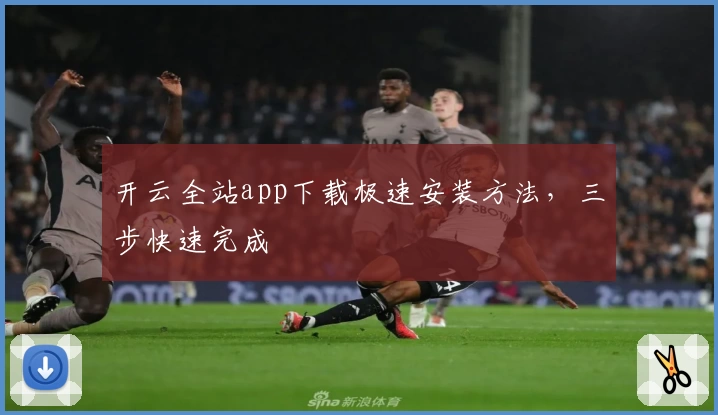 开云全站app下载极速安装方法，三步快速完成
