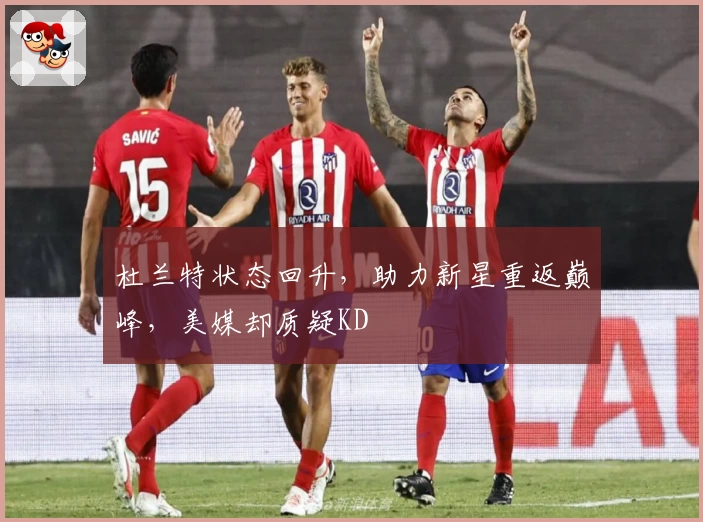 杜兰特状态回升，助力新星重返巅峰，美媒却质疑KD