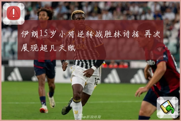 伊朗15岁小将逆转战胜林诗栋 再次展现超凡天赋