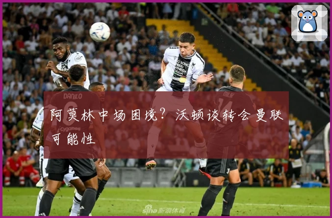 阿莫林中场困境？沃顿谈转会曼联可能性