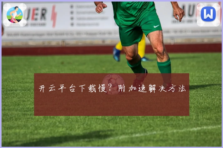 开云平台下载慢？附加速解决方法