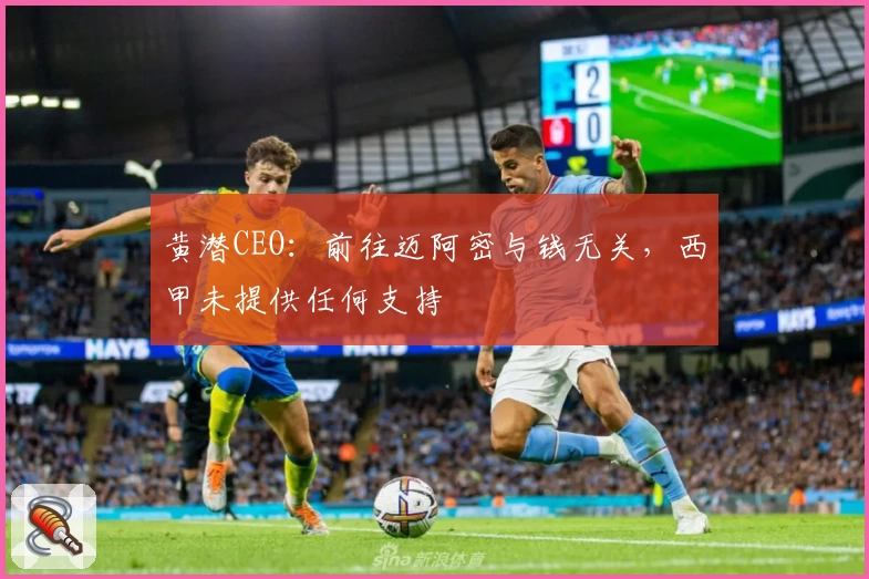 黄潜CEO：前往迈阿密与钱无关，西甲未提供任何支持