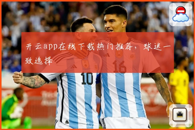 开云app在线下载热门推荐，球迷一致选择