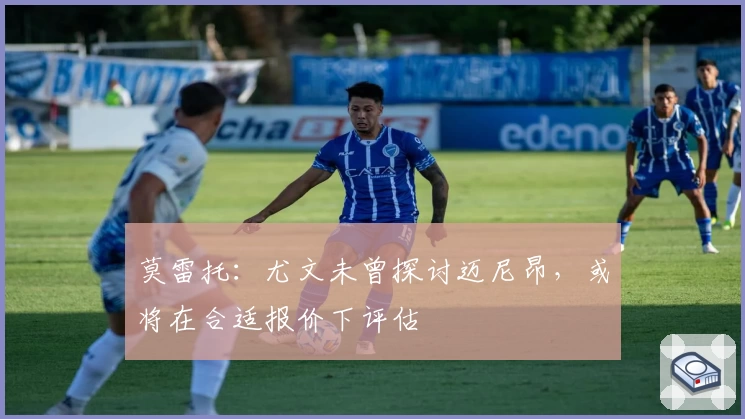 莫雷托：尤文未曾探讨迈尼昂，或将在合适报价下评估